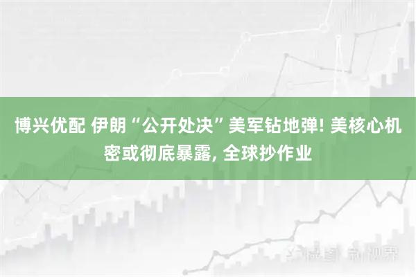 博兴优配 伊朗“公开处决”美军钻地弹! 美核心机密或彻底暴露, 全球抄作业