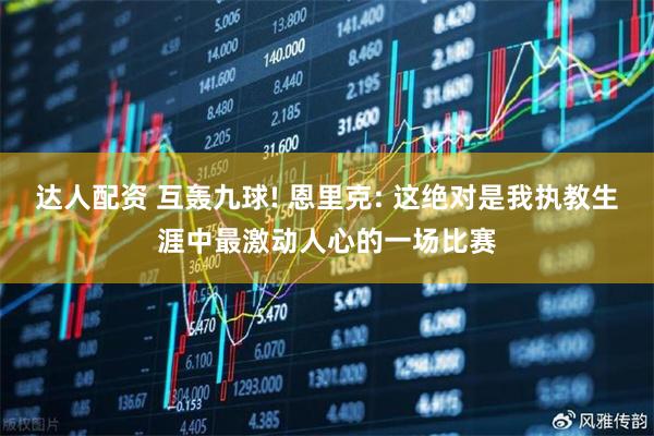 达人配资 互轰九球! 恩里克: 这绝对是我执教生涯中最激动人心的一场比赛